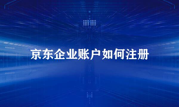 京东企业账户如何注册