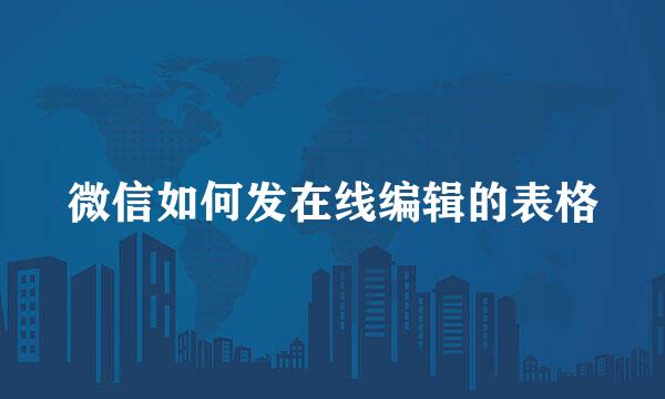 微信如何发在线编辑的表格