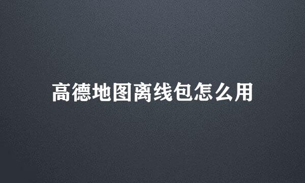 高德地图离线包怎么用