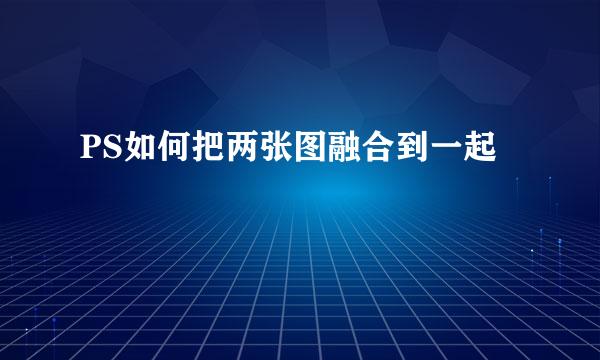 PS如何把两张图融合到一起