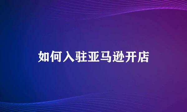 如何入驻亚马逊开店