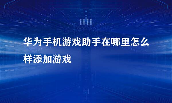 华为手机游戏助手在哪里怎么样添加游戏