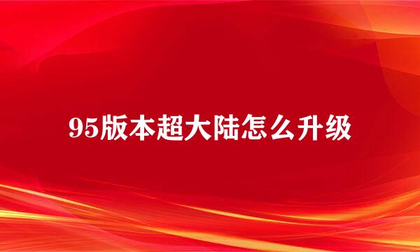 95版本超大陆怎么升级