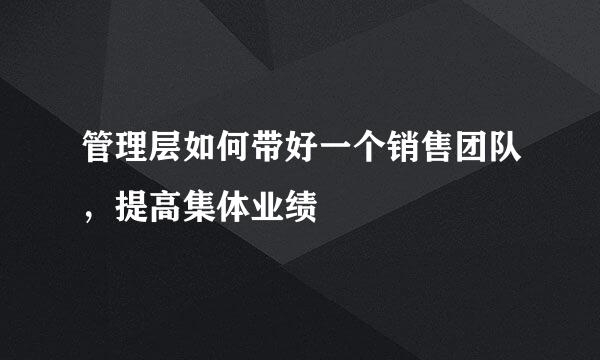 管理层如何带好一个销售团队，提高集体业绩
