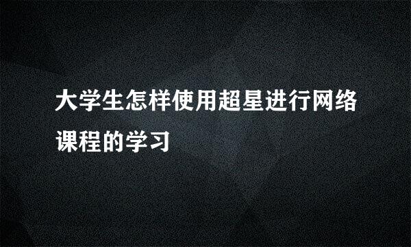 大学生怎样使用超星进行网络课程的学习