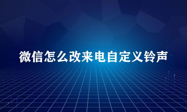 微信怎么改来电自定义铃声