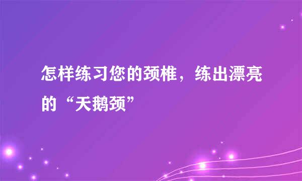 怎样练习您的颈椎，练出漂亮的“天鹅颈”