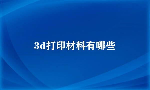 3d打印材料有哪些