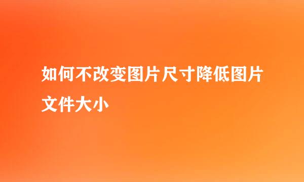 如何不改变图片尺寸降低图片文件大小