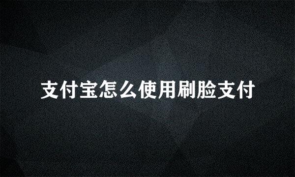 支付宝怎么使用刷脸支付