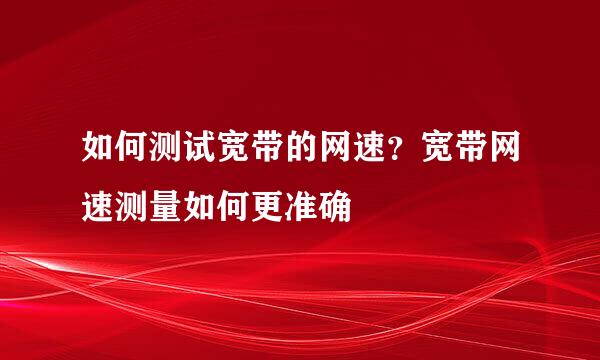 如何测试宽带的网速？宽带网速测量如何更准确