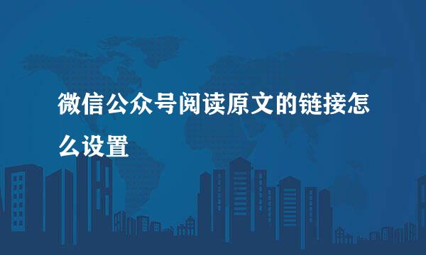 微信公众号阅读原文的链接怎么设置