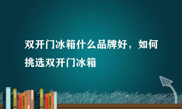 双开门冰箱什么品牌好，如何挑选双开门冰箱