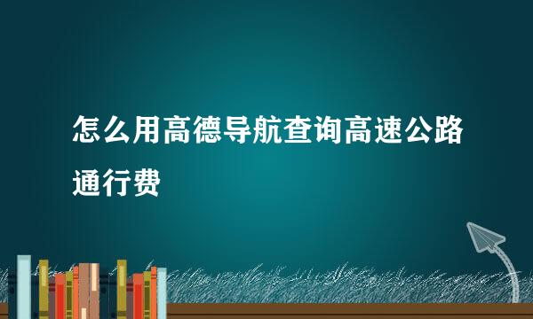 怎么用高德导航查询高速公路通行费