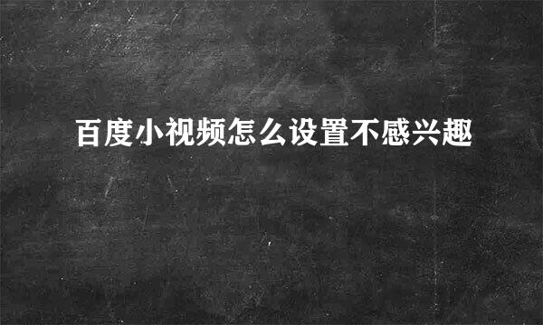 百度小视频怎么设置不感兴趣
