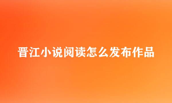 晋江小说阅读怎么发布作品