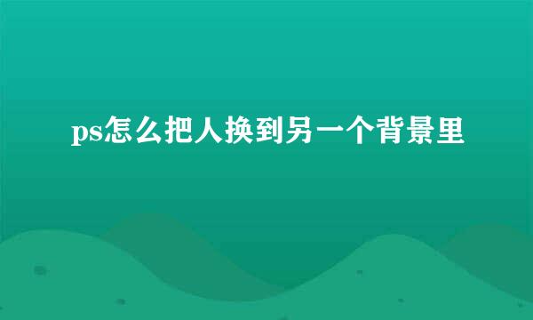 ps怎么把人换到另一个背景里