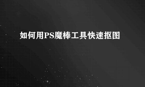 如何用PS魔棒工具快速抠图