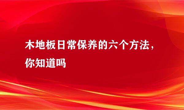 木地板日常保养的六个方法，你知道吗