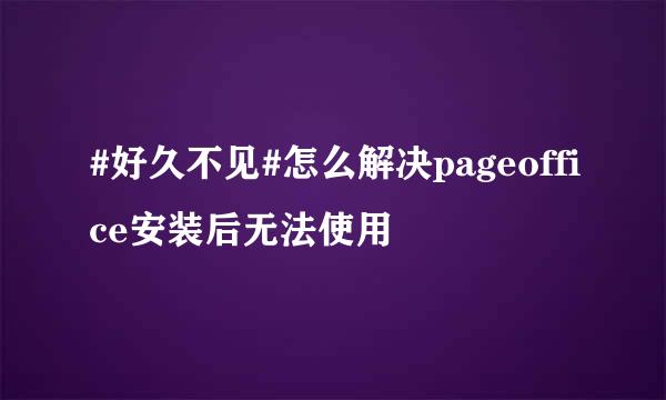 #好久不见#怎么解决pageoffice安装后无法使用
