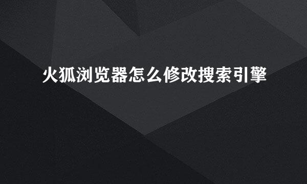 火狐浏览器怎么修改搜索引擎
