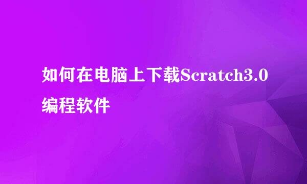 如何在电脑上下载Scratch3.0编程软件
