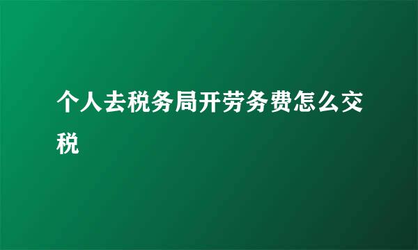 个人去税务局开劳务费怎么交税