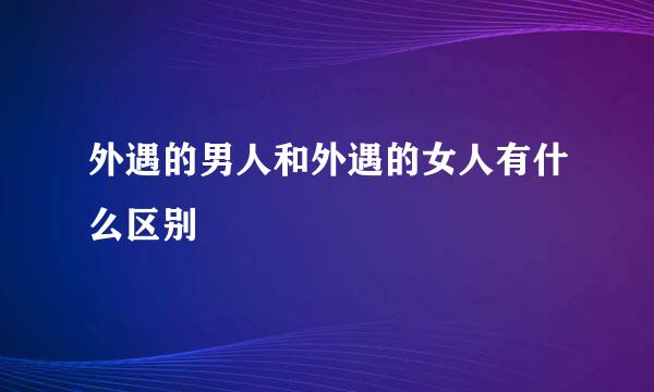 外遇的男人和外遇的女人有什么区别