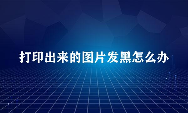 打印出来的图片发黑怎么办