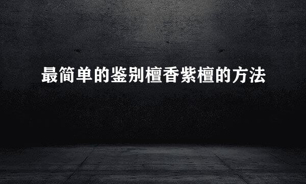 最简单的鉴别檀香紫檀的方法