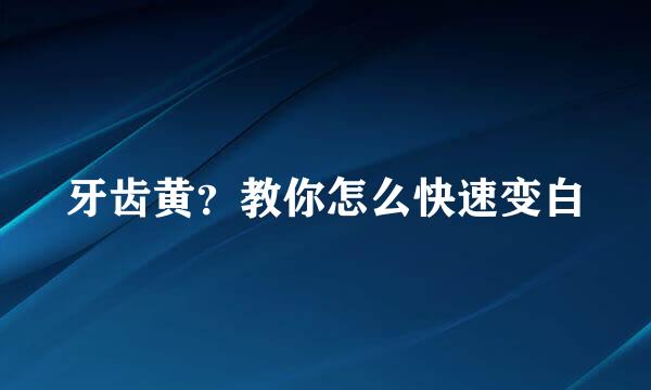 牙齿黄？教你怎么快速变白