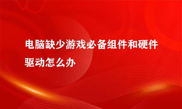电脑缺少游戏必备组件和硬件驱动怎么办