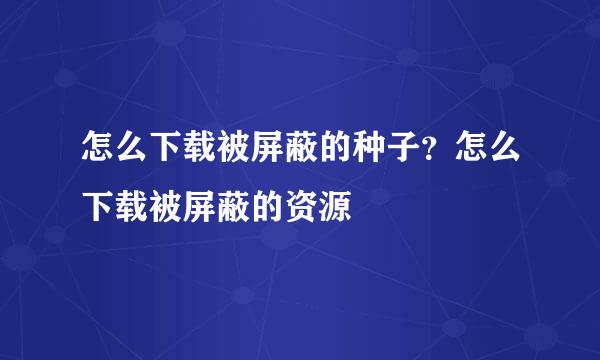 怎么下载被屏蔽的种子？怎么下载被屏蔽的资源