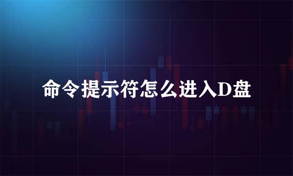 命令提示符怎么进入D盘