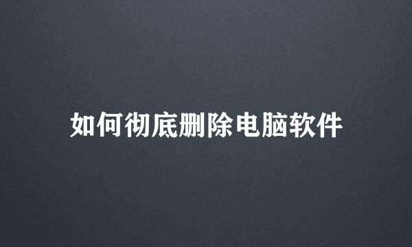 如何彻底删除电脑软件