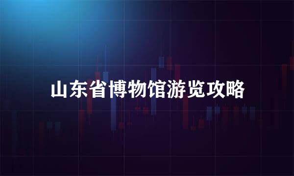 山东省博物馆游览攻略