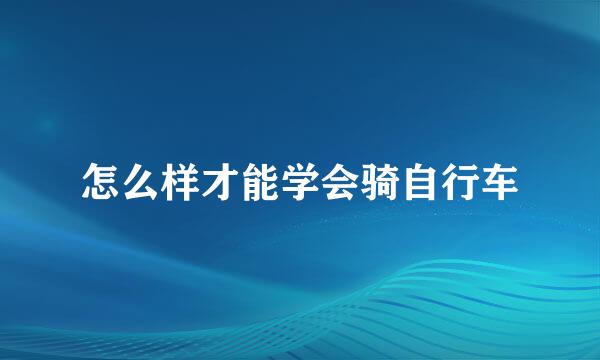 怎么样才能学会骑自行车