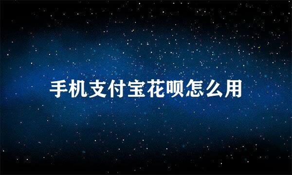 手机支付宝花呗怎么用