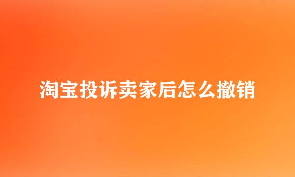 淘宝投诉卖家后怎么撤销