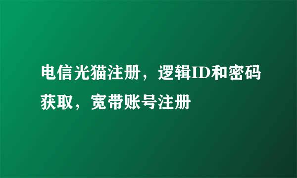 电信光猫注册，逻辑ID和密码获取，宽带账号注册