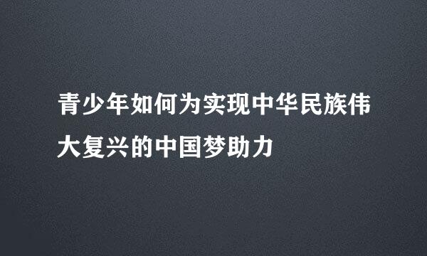 青少年如何为实现中华民族伟大复兴的中国梦助力