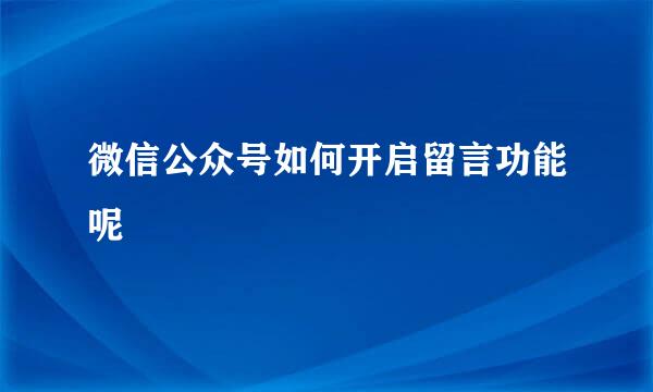 微信公众号如何开启留言功能呢