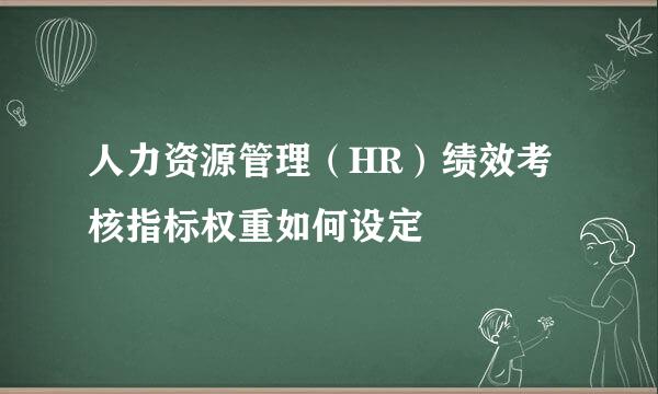 人力资源管理（HR）绩效考核指标权重如何设定