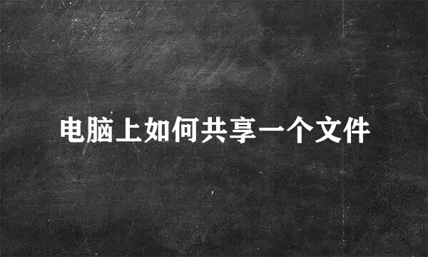 电脑上如何共享一个文件