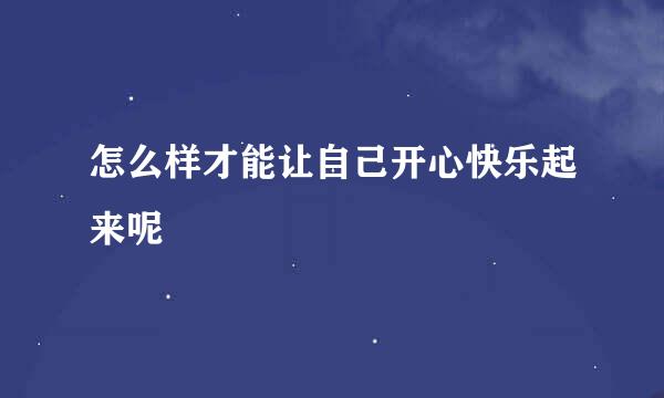怎么样才能让自己开心快乐起来呢