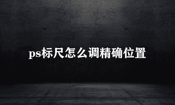 ps标尺怎么调精确位置