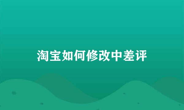 淘宝如何修改中差评