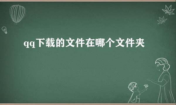 qq下载的文件在哪个文件夹