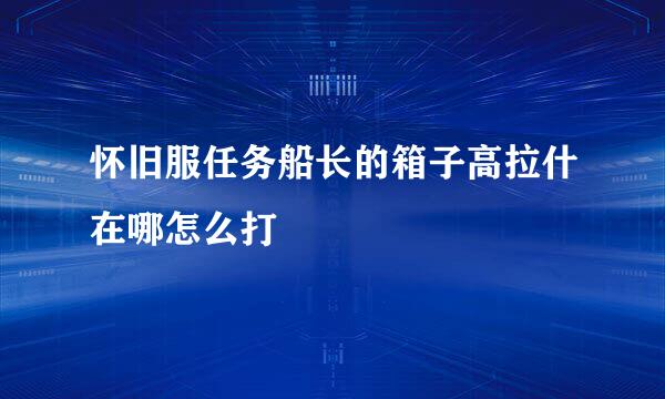 怀旧服任务船长的箱子高拉什在哪怎么打