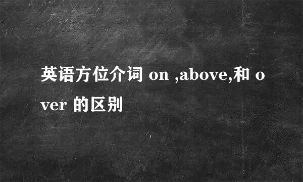 英语方位介词 on ,above,和 over 的区别